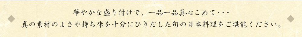 華やかな盛り付けで、一品一品真心こめて・・・
真の素材のよさや持ち味を十分にひきだした旬の日本料理をご堪能ください。